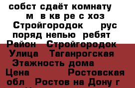 собст сдаёт комнату 14 м2 в кв-ре с хоз Стройгородок 1-2 рус поряд непью. ребят › Район ­ Стройгородок › Улица ­ Таганрогская › Этажность дома ­ 10 › Цена ­ 4 500 - Ростовская обл., Ростов-на-Дону г. Недвижимость » Квартиры аренда   . Ростовская обл.,Ростов-на-Дону г.